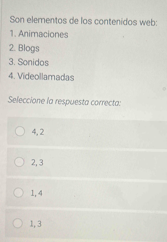 Son elementos de los contenidos web:
1. Animaciones
2. Blogs
3. Sonidos
4. Videollamadas
Seleccione la respuesta correcta:
4, 2
2, 3
1, 4
1, 3