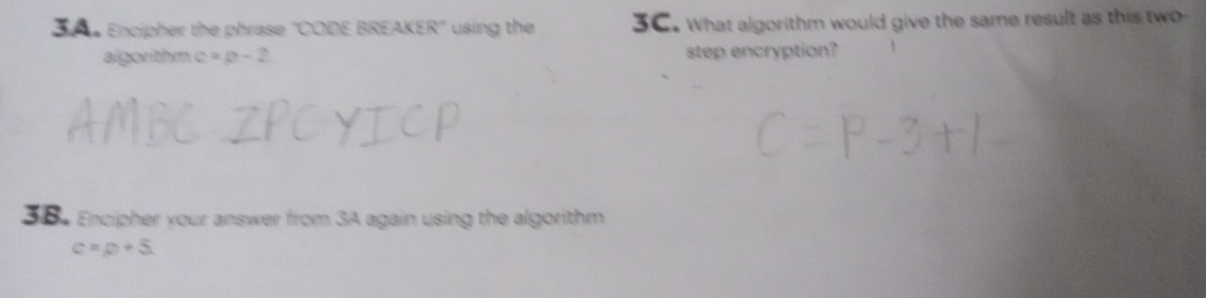 Encipher the phrase 'CODE BREAKER' using the 3C. What algorithm would give the same result as this two- 
al gorith m c=2 - 2 step encryption? 
S Encipher your answer from 3A again using the algorithm
c=p+5