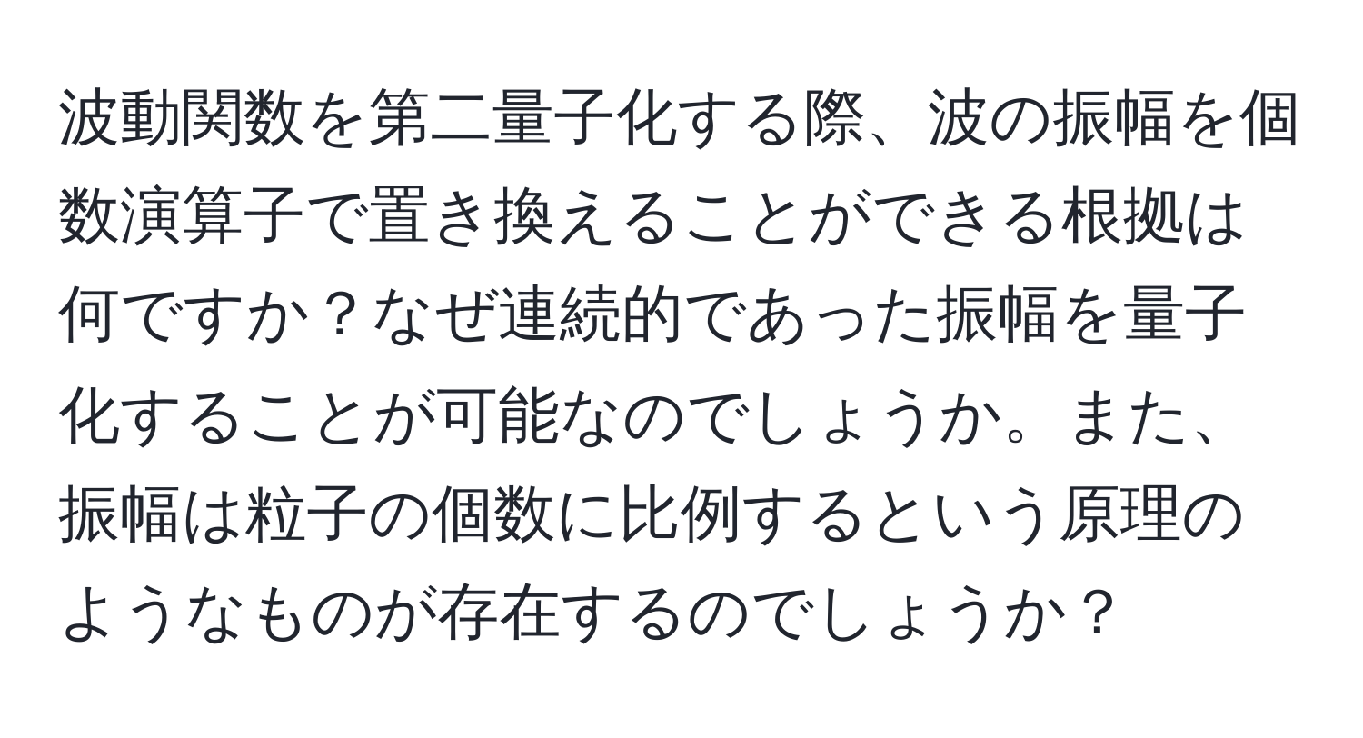 波動関数を第二量子化する際、波の振幅を個数演算子で置き換えることができる根拠は何ですか？なぜ連続的であった振幅を量子化することが可能なのでしょうか。また、振幅は粒子の個数に比例するという原理のようなものが存在するのでしょうか？