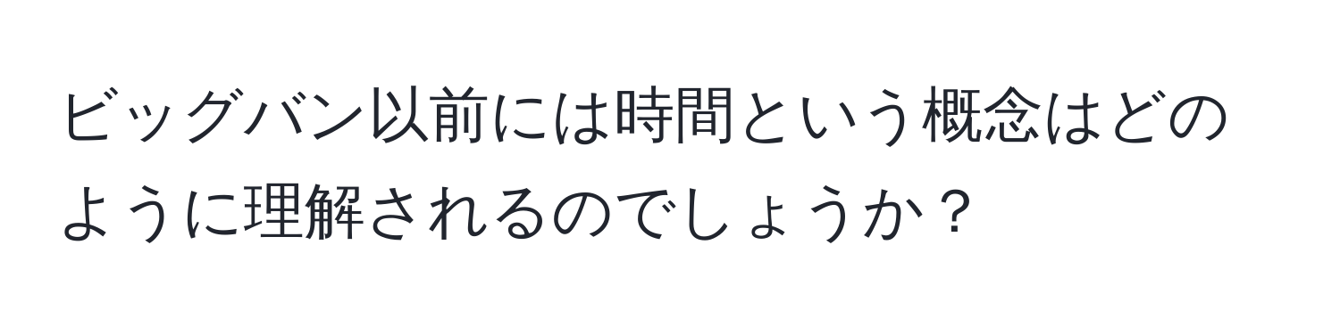 ビッグバン以前には時間という概念はどのように理解されるのでしょうか？