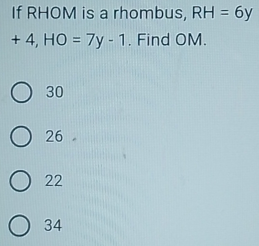 If RHOM is a rhombus, RH=6y
+4, HO=7y-1. Find OM.
30
26
22
34