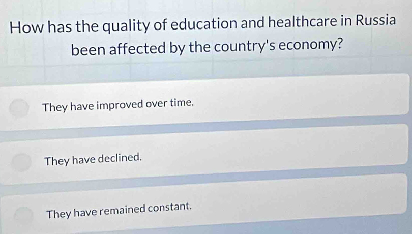 How has the quality of education and healthcare in Russia
been affected by the country's economy?
They have improved over time.
They have declined.
They have remained constant.