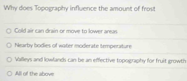 Why does Topography influence the amount of frost
Cold air can drain or move to lower areas
Nearby bodies of water moderate temperature
Valleys and lowlands can be an effective topography for fruit growth
All of the above