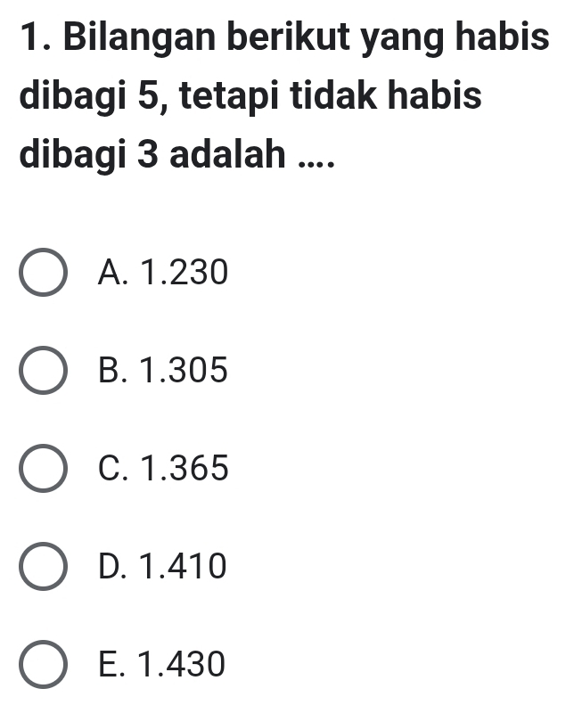 Bilangan berikut yang habis
dibagi 5, tetapi tidak habis
dibagi 3 adalah ....
A. 1.230
B. 1.305
C. 1.365
D. 1.410
E. 1.430