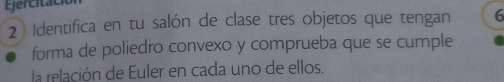 Ejercitáció 
2 Identifica en tu salón de clase tres objetos que tengan 6
forma de poliedro convexo y comprueba que se cumple 
la relación de Euler en cada uno de ellos.