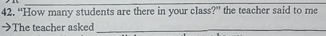 “How many students are there in your class?” the teacher said to me 
The teacher asked_
