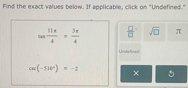 Find the exact values below. If applicable, click on "Undefined."
tan  11π /4 = 3π /4 
 □ /□   sqrt(□ ) overline JL
Undefined
csc (-510°)=-2
×
K