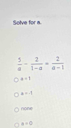 Solve for a.
 5/a - 2/1-a = 2/a-1 
a=1
a=-1
none
a=0