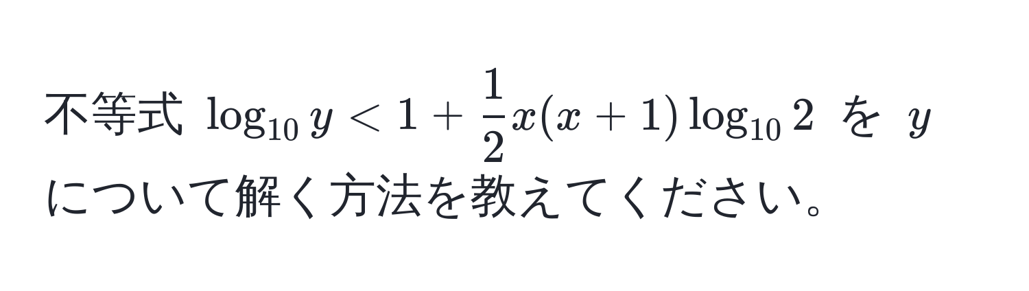 不等式 $ log_10 y < 1 +  1/2  x(x+1) log_10 2 $ を $ y $ について解く方法を教えてください。