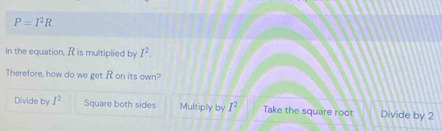 P=I^2R
In the equation, R is multiplied by I^2. 
Therefore, how do we get R on its own?
Divide by I^2 Square both sides Multiply by I^2 Take the square root Divide by 2