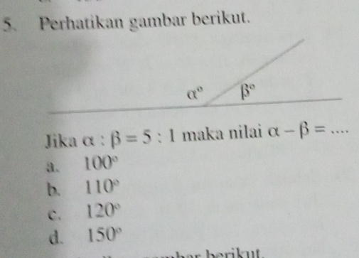 Perhatikan gambar berikut.
Jika α : beta =5:1 maka nilai alpha -beta =
a. 100°
b. 110°
c. 120°
d. 150°