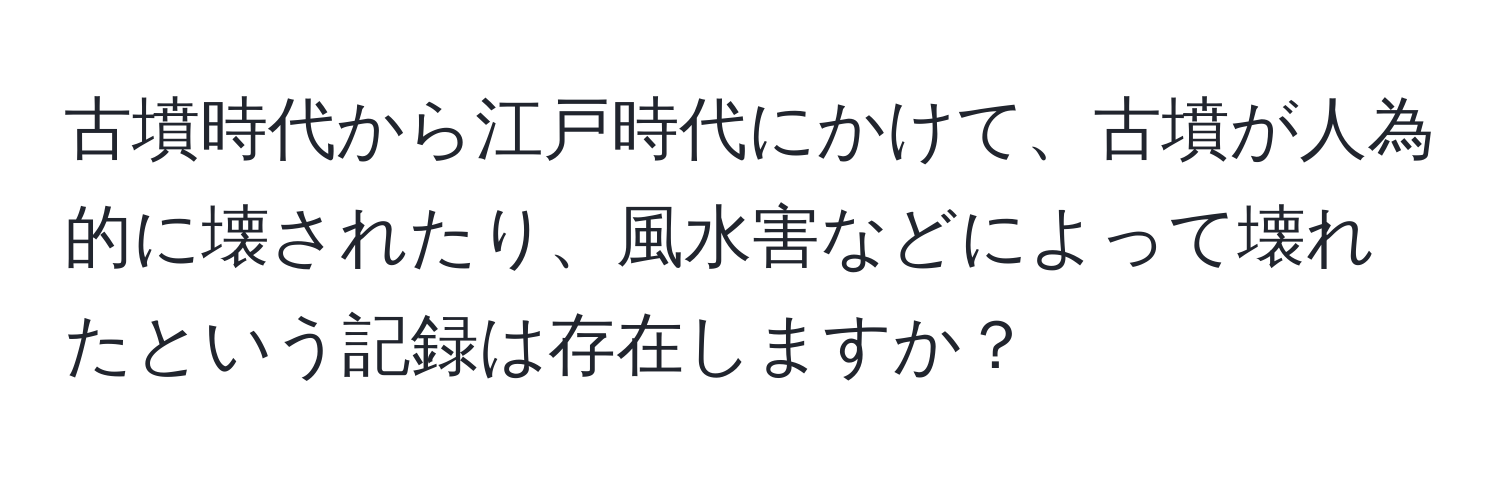 古墳時代から江戸時代にかけて、古墳が人為的に壊されたり、風水害などによって壊れたという記録は存在しますか？