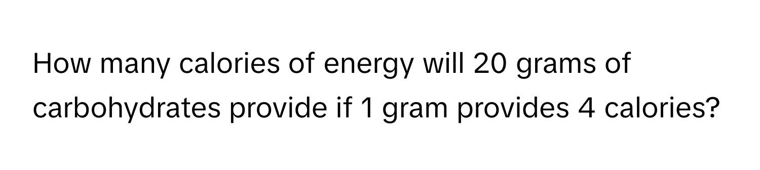 How many calories of energy will 20 grams of carbohydrates provide if 1 gram provides 4 calories?