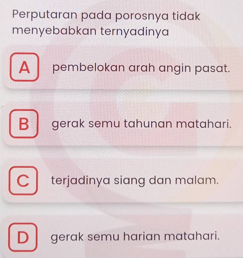 Perputaran pada porosnya tidak
menyebabkan ternyadinya
A pembelokan arah angin pasat.
B gerak semu tahunan matahari.
C terjadinya siang dan malam.
D gerak semu harian matahari.