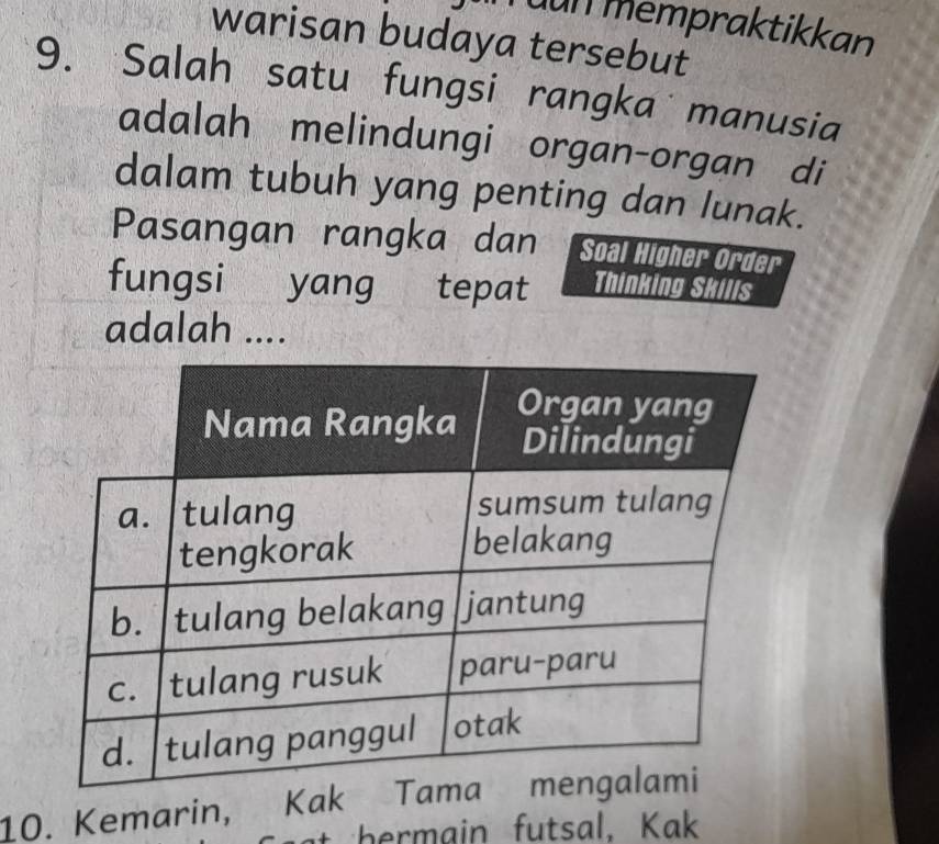 dun mempraktikkan 
warisan budaya tersebut 
9. Salah satu fungsi rangka manusia 
adalah melindungi organ-organ di 
dalam tubuh yang penting dan lunak. 
Pasangan rangka dan Soal Higher Order 
fungsi yang t tepat Thinking Skills 
adalah .... 
10. Kemarin, Kak 
hermain futsal, Kak