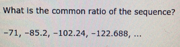 Solved: What is the common ratio of the sequence? −71, −85.2, −102.24 ...