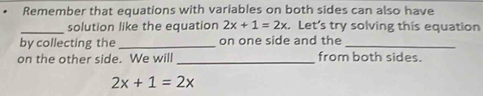 Remember that equations with variables on both sides can also have 
_solution like the equation 2x+1=2x Let's try solving this equation 
by collecting the _on one side and the_ 
on the other side. We will_ from both sides.
2x+1=2x