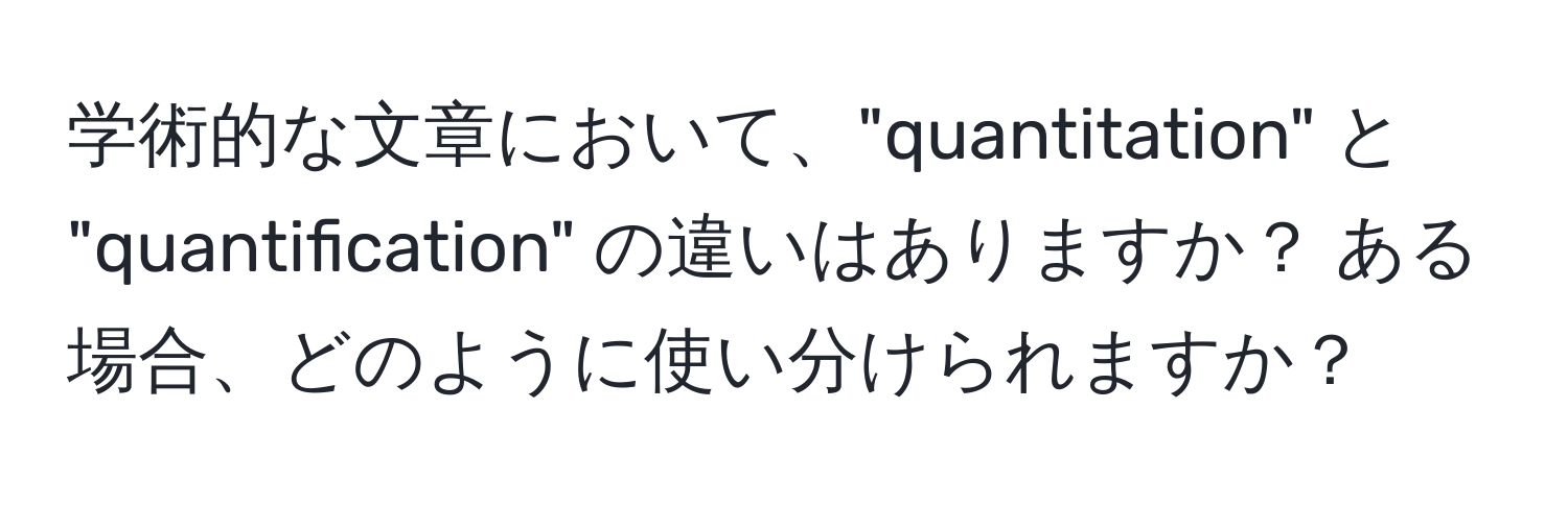 学術的な文章において、"quantitation" と "quantification" の違いはありますか？ ある場合、どのように使い分けられますか？