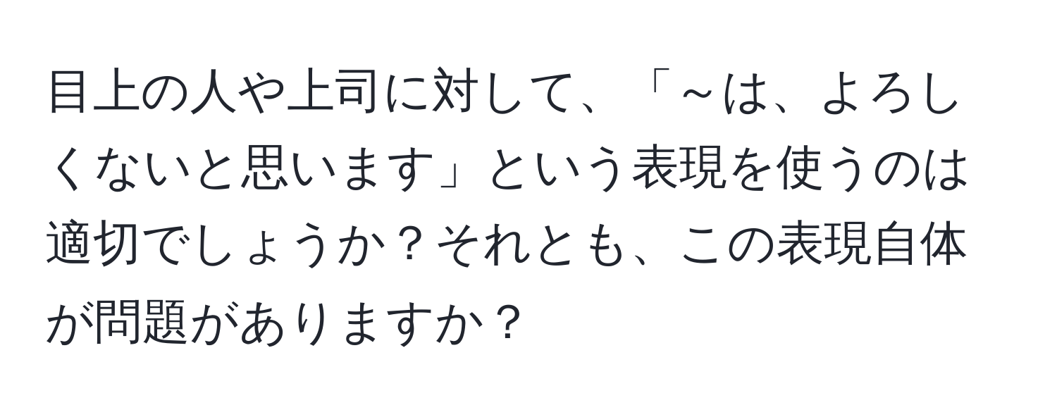 目上の人や上司に対して、「～は、よろしくないと思います」という表現を使うのは適切でしょうか？それとも、この表現自体が問題がありますか？