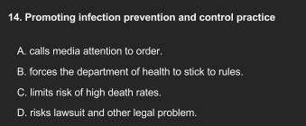 Promoting infection prevention and control practice
A. calls media attention to order.
B. forces the department of health to stick to rules.
C. limits risk of high death rates.
D. risks lawsuit and other legal problem.