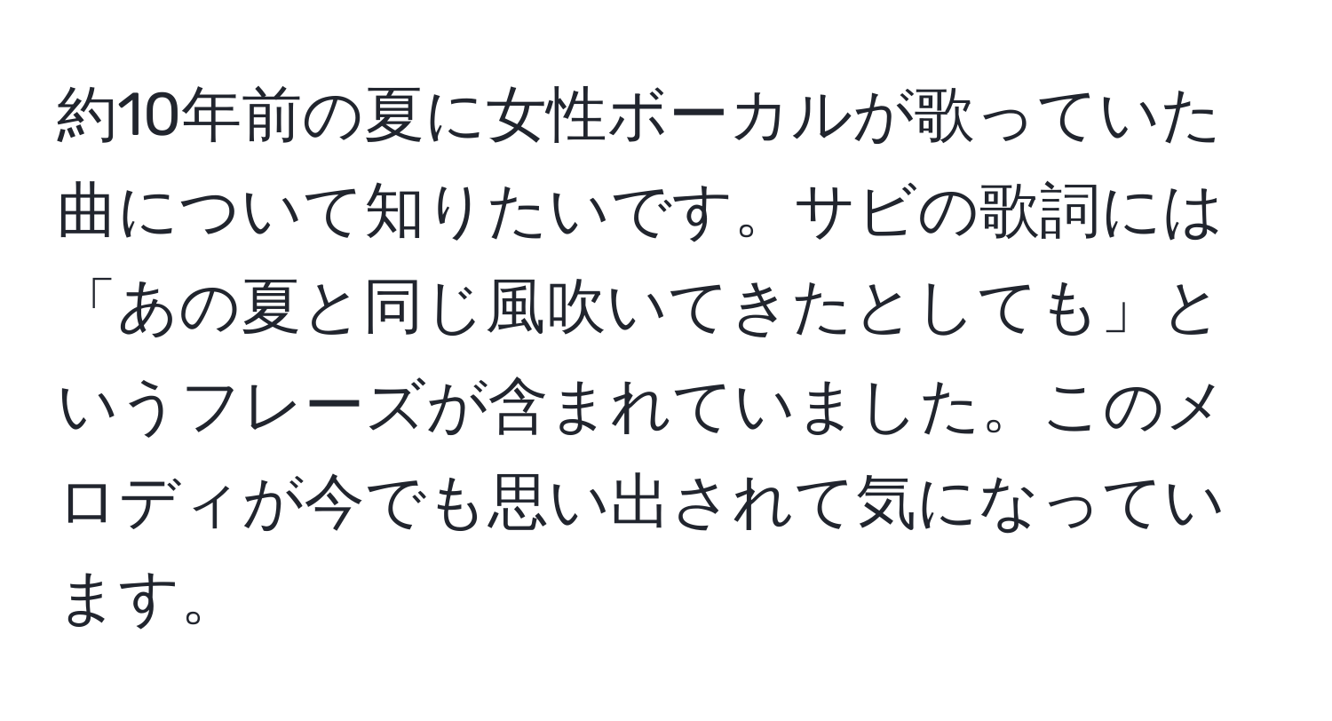 約10年前の夏に女性ボーカルが歌っていた曲について知りたいです。サビの歌詞には「あの夏と同じ風吹いてきたとしても」というフレーズが含まれていました。このメロディが今でも思い出されて気になっています。