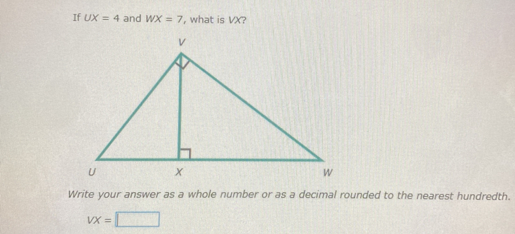 If UX=4 and WX=7 , what is VX? 
Write your answer as a whole number or as a decimal rounded to the nearest hundredth.
VX=□