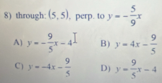 through: (5,5) , perp. to y=- 5/9 x
A) y=- 9/5 x-4 B) y=4x- 9/5 
C) y=-4x- 9/5  y= 9/5 x-4
D)