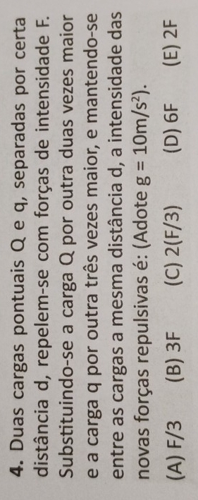 Duas cargas pontuais Q e q, separadas por certa
distância d, repelem-se com forças de intensidade F.
Substituindo-se a carga Q por outra duas vezes maior
e a carga q por outra três vezes maior, e mantendo-se
entre as cargas a mesma distância d, a intensidade das
novas forças repulsivas é: (Adote g=10m/s^2).
(A) F/3 (B) 3F (C) 2(F/3) (D) 6F (E) 2F