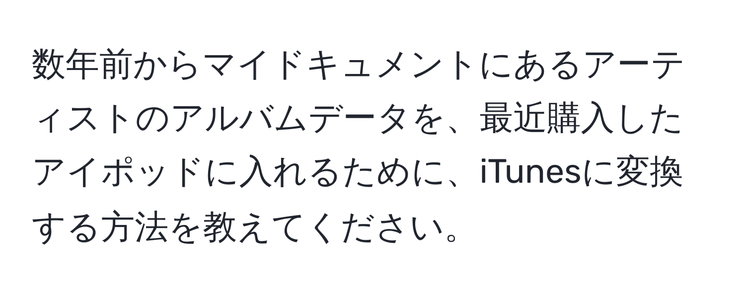 数年前からマイドキュメントにあるアーティストのアルバムデータを、最近購入したアイポッドに入れるために、iTunesに変換する方法を教えてください。