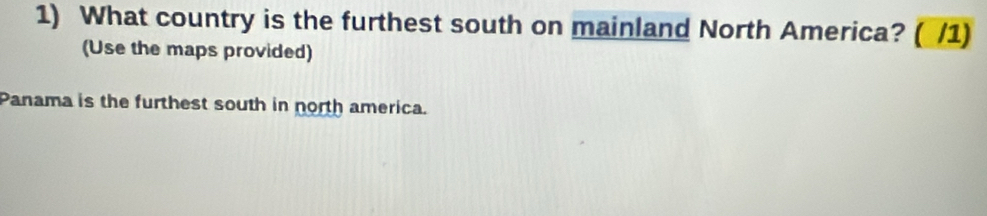 What country is the furthest south on mainland North America? ( /1) 
(Use the maps provided) 
Panama is the furthest south in north america.