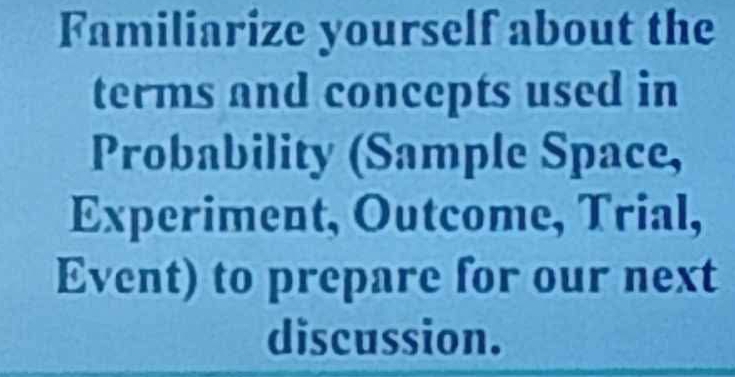 Familiarize yourself about the 
terms and concepts used in 
Probability (Sample Space, 
Experiment, Outcome, Trial, 
Event) to prepare for our next 
discussion.