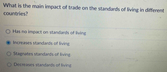 What is the main impact of trade on the standards of living in different
countries?
Has no impact on standards of living
Increases standards of living
Stagnates standards of living
Decreases standards of living