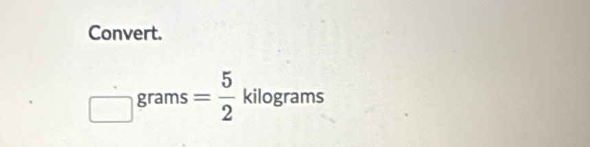 Convert. 
□ 1 grams = 5/2 kilog rams