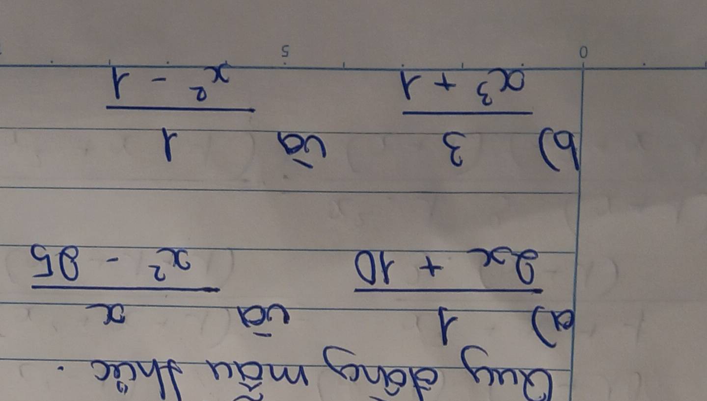 Quy dong mau thec. 
e  1/2x+10 
 x/x^2-25 
b)  3/x^3+1 
 1/x^2-1 
O
5