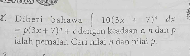 Diberi bahawa 10(3x+7)^4 dx
=p(3x+7)^n+c dengan keadaan c, / dan p
ialah pemalar. Cari nilai n dan nilai p.