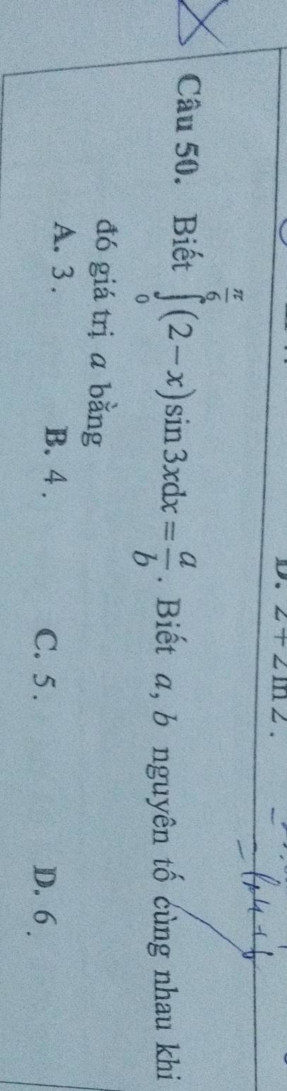 2+2ln 2
Câu 50. Biết ∈tlimits _0^((frac π)6)(2-x)sin 3xdx= a/b . Biết a, b nguyên tố cùng nhau khi
đó giá trị ā bằng
A. 3. B. 4.
C. 5. D. 6.