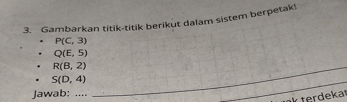 Gambarkan titik-titik berikut dalam sistem berpetak!
P(C,3)
Q(E,5)
_ R(B,2)
S(D,4)
Jawab: .... 
_ 
nk terdekat