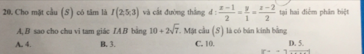 Cho mặt cầu (S) có tâm là I(2;5;3) và cắt đường thẳng đ :  (x-1)/2 = y/1 = (z-2)/2  tại hai điểm phân biệt
A, B sao cho chu vi tam giác IA B bảng 10+2sqrt(7). Mặt cầu (S) là có bán kính bằng
A. 4. B. 3. C. 10. D. 5.
xto 7^(_ )