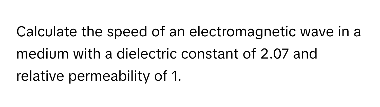 Calculate the speed of an electromagnetic wave in a medium with a dielectric constant of 2.07 and relative permeability of 1.