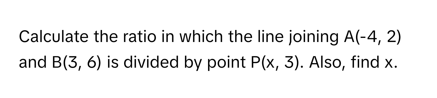 Calculate the ratio in which the line joining A(-4, 2) and B(3, 6) is divided by point P(x, 3). Also, find x.