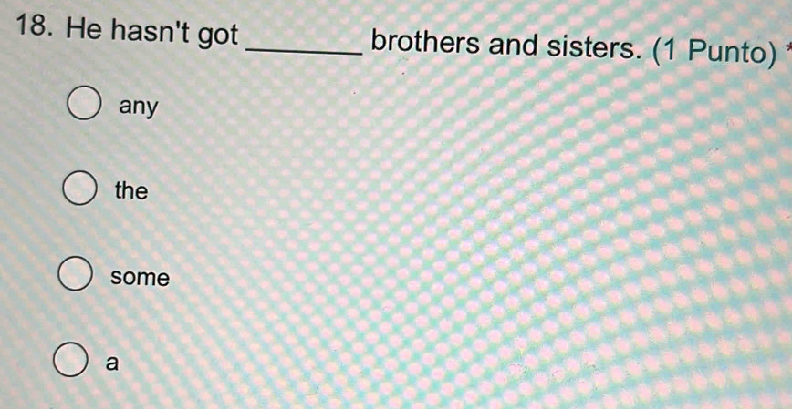 He hasn't got _brothers and sisters. (1 Punto)
any
the
some
a