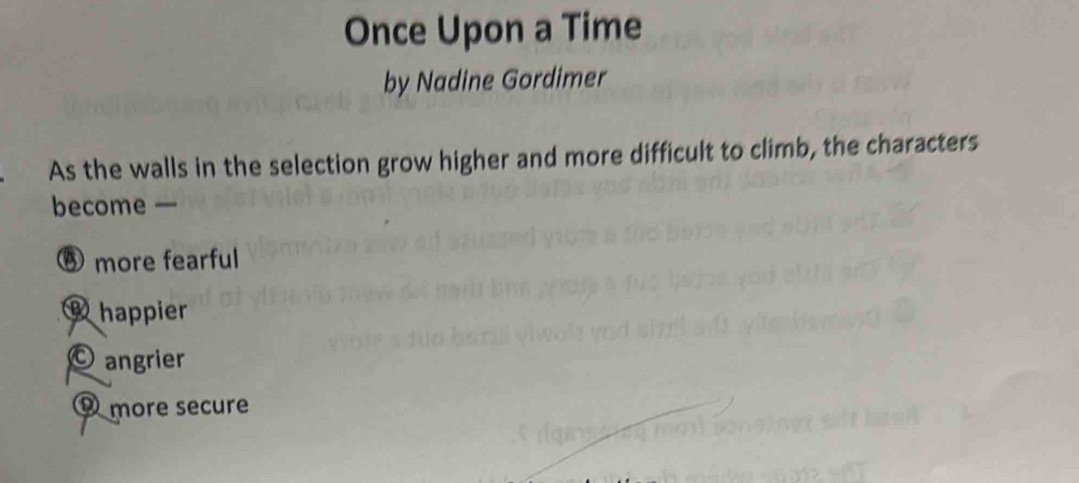 Once Upon a Time
by Nadine Gordimer
As the walls in the selection grow higher and more difficult to climb, the characters
become —
⑤ more fearful
happier
© angrier
more secure