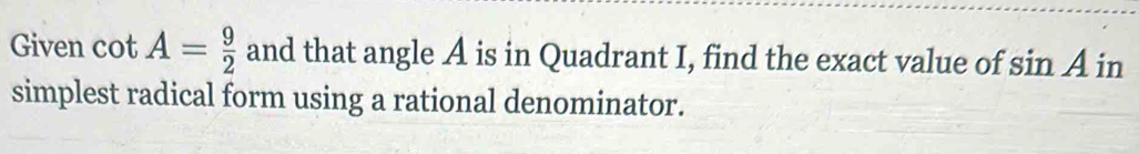 Given cot A= 9/2  and that angle A is in Quadrant I, find the exact value of sin A in 
simplest radical form using a rational denominator.