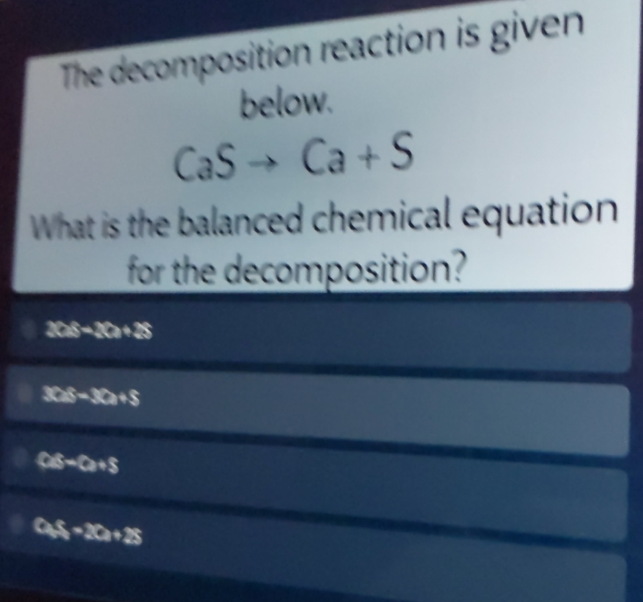 The decomposition reaction is given
below.
CaSto Ca+S
What is the balanced chemical equation
for the decomposition?
208-201+25
308-30a+5
CE=Ca+S
Ca_5^((circ)S_2)-2Ca+2S