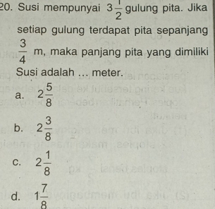 Susi mempunyai 3 1/2  4 gulung pita. Jika
setiap gulung terdapat pita sepanjang
 3/4 m , maka panjang pita yang dimiliki
Susi adalah ... meter.
a. 2 5/8 
b. 2 3/8 
C. 2 1/8 
d. 1 7/8 