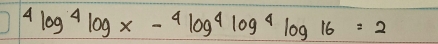 4log^4log x-4log^4log^4log 16=2