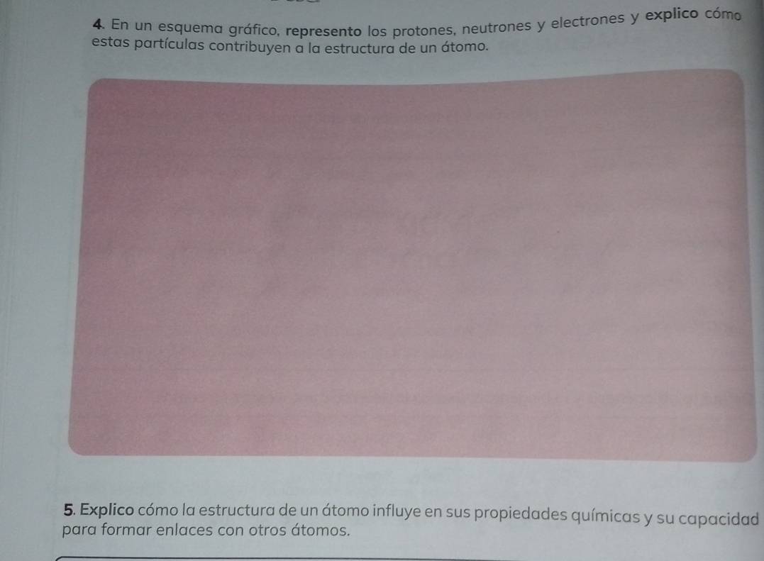 En un esquema gráfico, represento los protones, neutrones y electrones y explico cómo 
estas partículas contribuyen a la estructura de un átomo. 
5. Explico cómo la estructura de un átomo influye en sus propiedades químicas y su capacidad 
para formar enlaces con otros átomos.