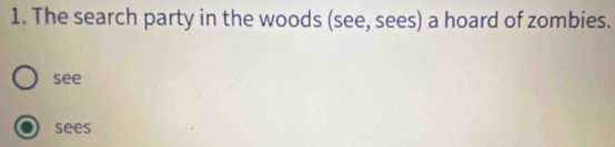 The search party in the woods (see, sees) a hoard of zombies.
see
sees