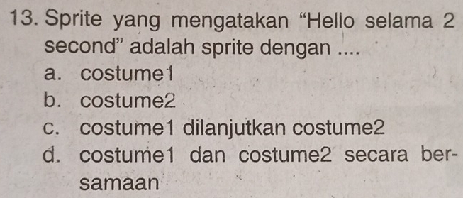 Sprite yang mengatakan “Hello selama 2
second'' adalah sprite dengan ....
a. costume 1
b. costume2
c. costume1 dilanjutkan costume2
d. costume1 dan costume2 secara ber-
samaan