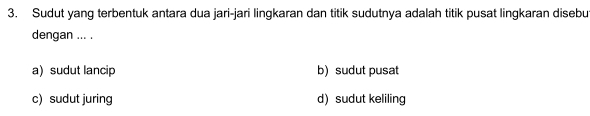 Sudut yang terbentuk antara dua jari-jari lingkaran dan titik sudutnya adalah titik pusat lingkaran disebut
dengan ... .
a) sudut lancip b) sudut pusat
c) sudut juring d) sudut keliling